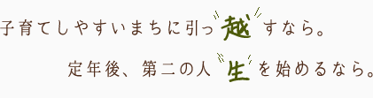 子育てしやすいまちに引っ越すなら。定年後、第二の人生を始めるなら。